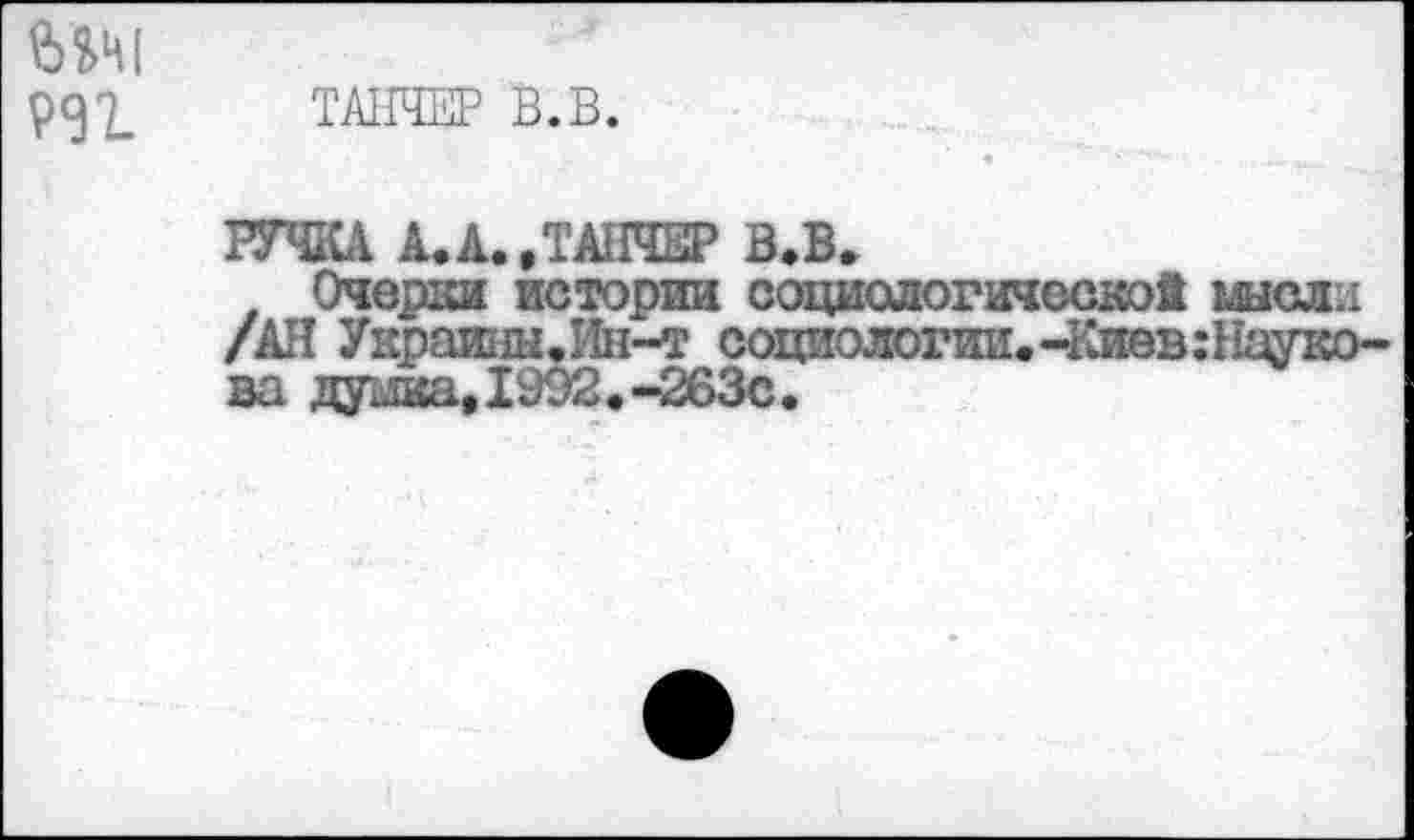 ﻿Ж
ТАНЧЕР В.В.
РУЧКА А.А.»ТАНЧЕР В.В.
Очерки истории социологической мысли /АН Украинн.Ин-т социологии.-Киев: Науко-за думка,1992.-263с.